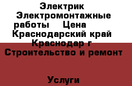 Электрик. Электромонтажные работы. › Цена ­ 200 - Краснодарский край, Краснодар г. Строительство и ремонт » Услуги   . Краснодарский край,Краснодар г.